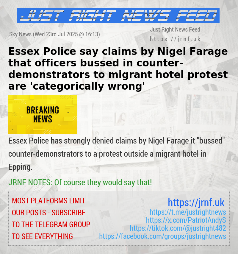 Essex Police say claims by Nigel Farage that officers bussed in counter—demonstrators to migrant hotel protest are ’categorically wrong’