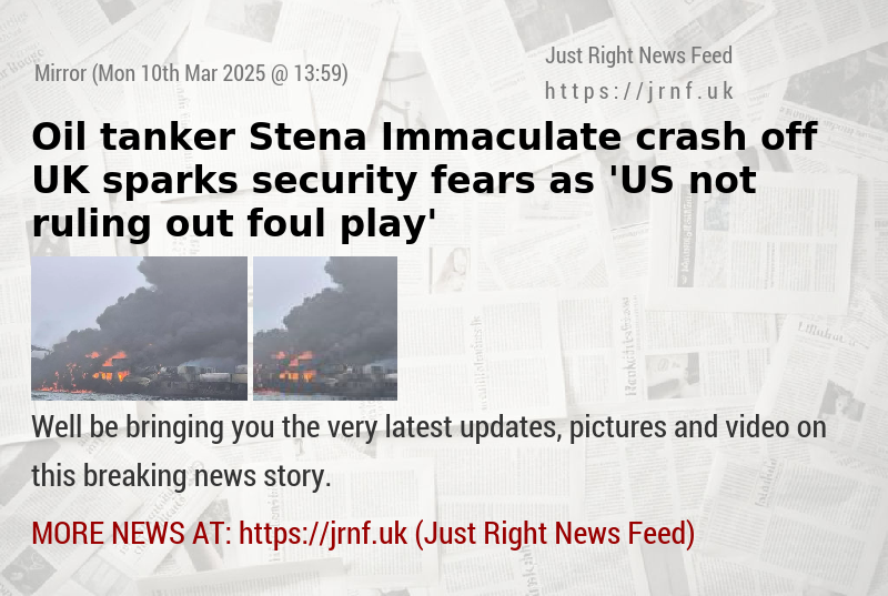 Oil tanker Stena Immaculate crash off UK sparks security fears as ’US not ruling out foul play’