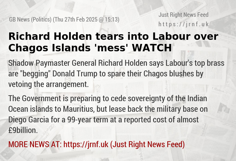 Richard Holden tears into Labour over Chagos Islands ’mess’ — WATCH