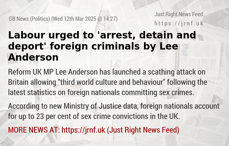 Labour urged to ’arrest, detain and deport’ foreign criminals by Lee Anderson